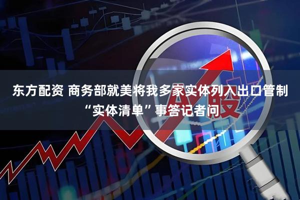 东方配资 商务部就美将我多家实体列入出口管制“实体清单”事答记者问