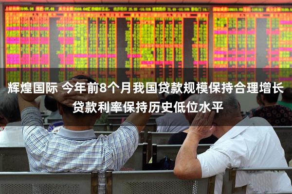 辉煌国际 今年前8个月我国贷款规模保持合理增长 贷款利率保持历史低位水平