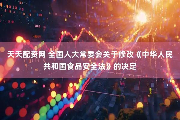 天天配资网 全国人大常委会关于修改《中华人民共和国食品安全法》的决定