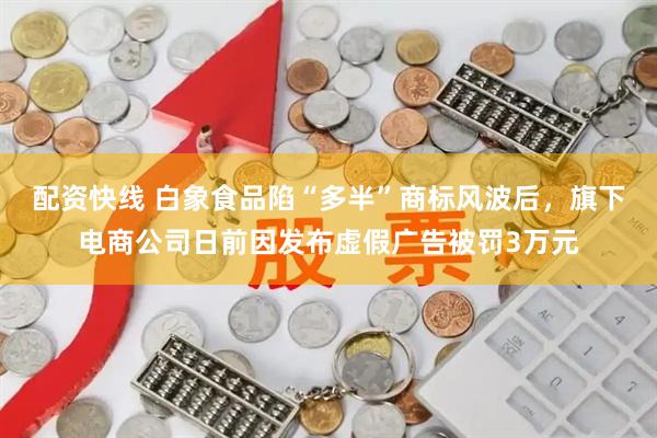 配资快线 白象食品陷“多半”商标风波后，旗下电商公司日前因发布虚假广告被罚3万元