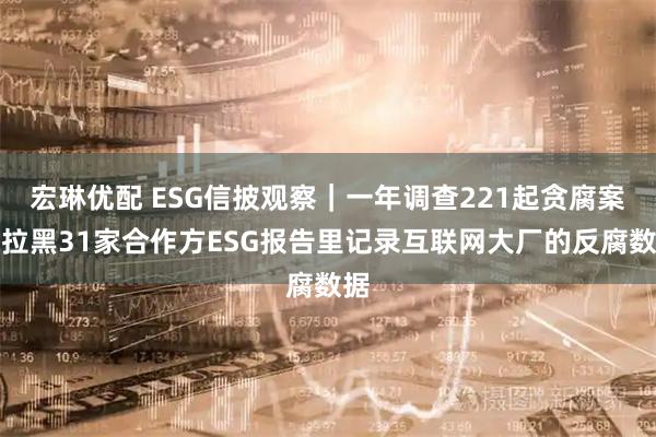 宏琳优配 ESG信披观察|一年调查221起贪腐案、拉黑31家合作方ESG报告里记录互联网大厂的反腐数据