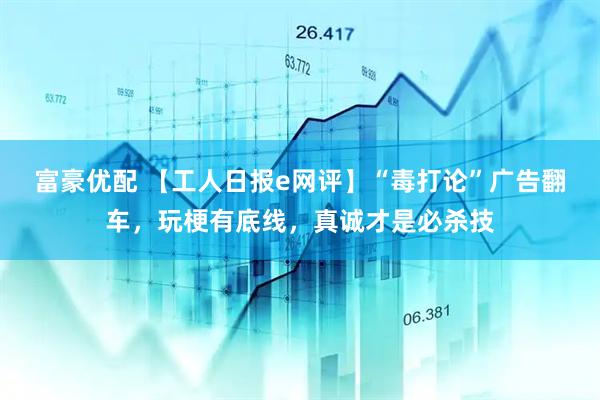 富豪优配 【工人日报e网评】“毒打论”广告翻车，玩梗有底线，真诚才是必杀技