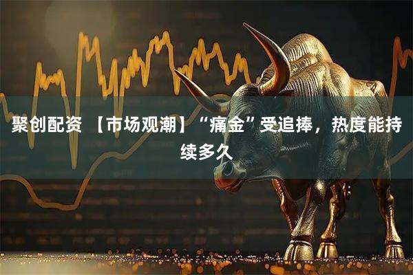 聚创配资 【市场观潮】“痛金”受追捧，热度能持续多久