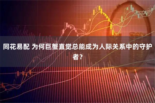 同花易配 为何巨蟹直觉总能成为人际关系中的守护者?