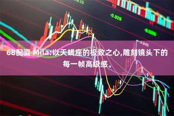 68配资 Mila:以天蝎座的极致之心,雕刻镜头下的每一帧高级感。
