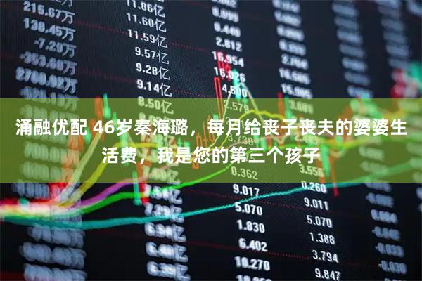 涌融优配 46岁秦海璐,每月给丧子丧夫的婆婆生活费,我是您的第三个孩子