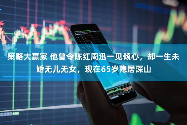 策略大赢家 他曾令陈红周迅一见倾心,却一生未婚无儿无女,现在65岁隐居深山