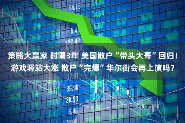 策略大赢家 时隔3年 美国散户“带头大哥”回归!游戏驿站大涨 散户“完爆”华尔街会再上演吗?
