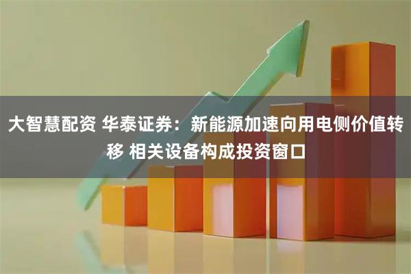 大智慧配资 华泰证券:新能源加速向用电侧价值转移 相关设备构成投资窗口