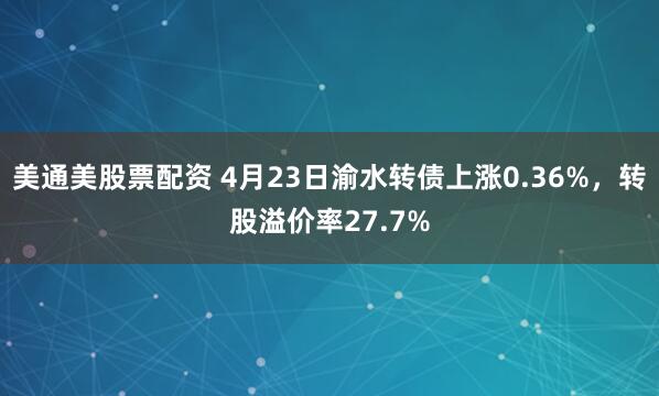 美通美股票配资 4月23日渝水转债上涨0.36%,转股溢价率27.7%