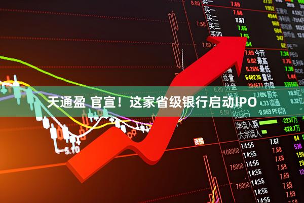天通盈 官宣!这家省级银行启动IPO