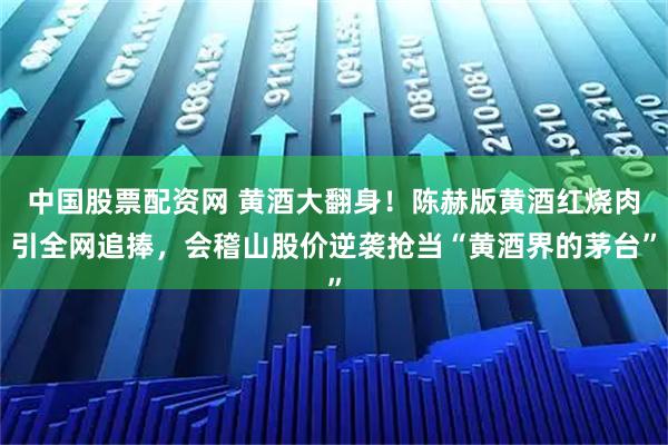 中国股票配资网 黄酒大翻身!陈赫版黄酒红烧肉引全网追捧,会稽山股价逆袭抢当“黄酒界的茅台”