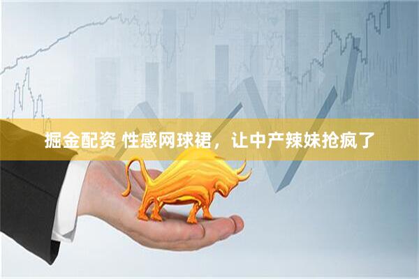 掘金配资 性感网球裙,让中产辣妹抢疯了